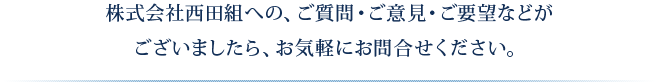 株式会社西田組への、ご質問・ご意見・ご要望などがございましたら、お気軽にお問合せください。