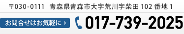 〒030-0111  青森県青森市大字荒川字柴田102番地1 お問合せはお気軽に TEL:017-739-2025